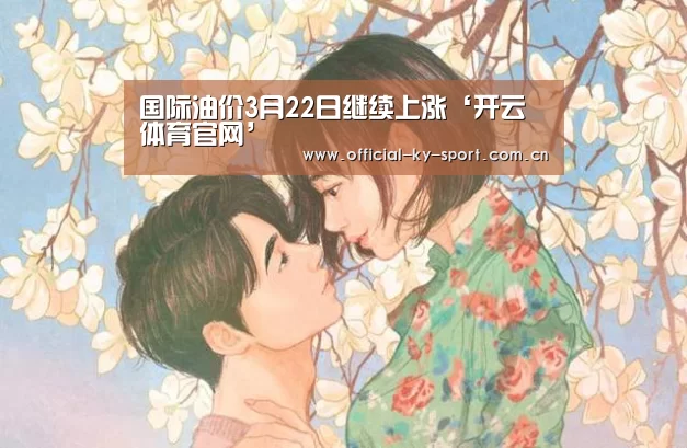 国际油价3月22日继续上涨‘开云体育官网’(图4) 开云体育官网